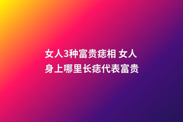 女人3种富贵痣相 女人身上哪里长痣代表富贵